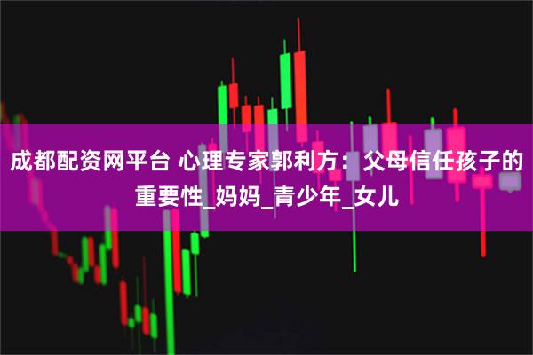 成都配資網(wǎng)平臺 心理專家郭利方：父母信任孩子的重要性_媽媽_青少年_女兒